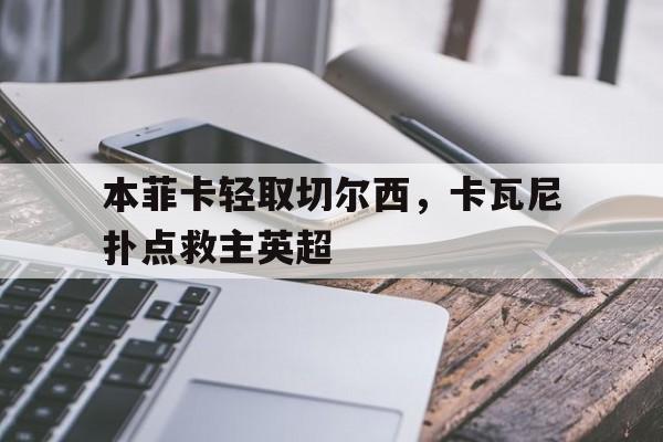 开云体育中国-包含本菲卡轻取切尔西，卡瓦尼扑点救主英超的词条