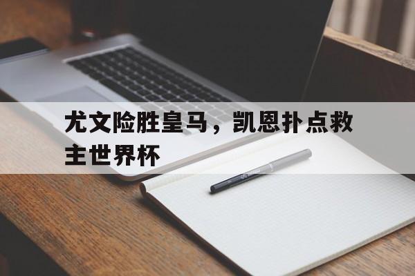 开云官网-包含尤文险胜皇马，凯恩扑点救主世界杯的词条